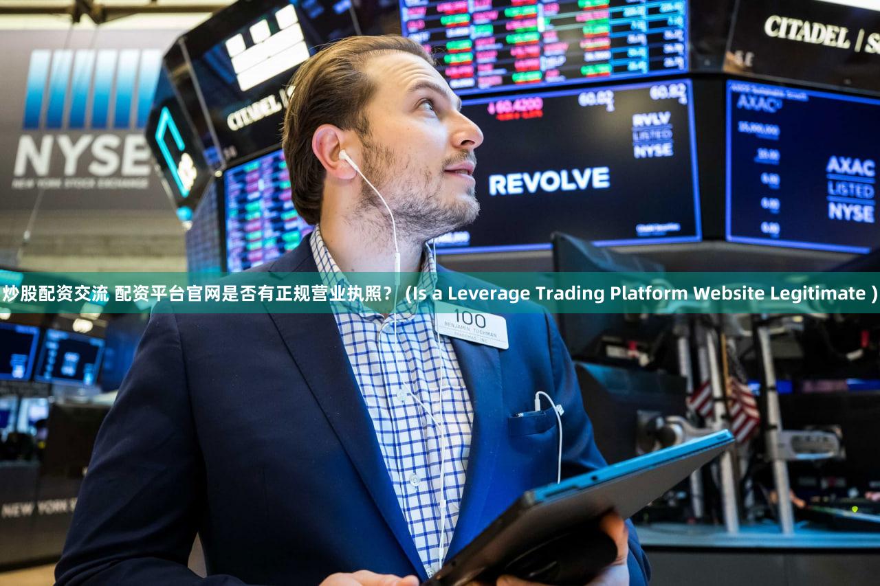 炒股配资交流 配资平台官网是否有正规营业执照？ (Is a Leverage Trading Platform Website Legitimate )