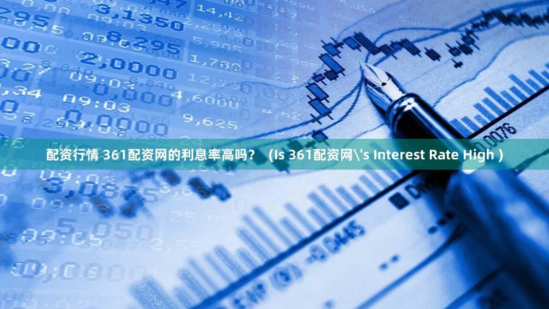 配资行情 361配资网的利息率高吗？  (Is 361配资网's Interest Rate High )