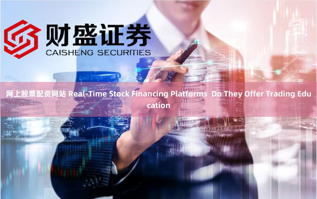 网上股票配资网站 Real-Time Stock Financing Platforms  Do They Offer Trading Education