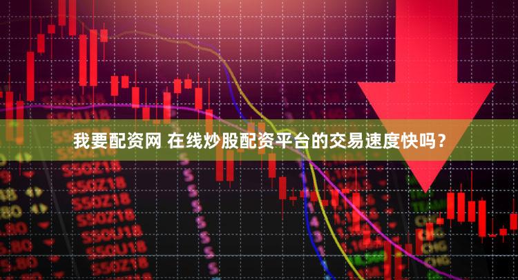 我要配资网 在线炒股配资平台的交易速度快吗？