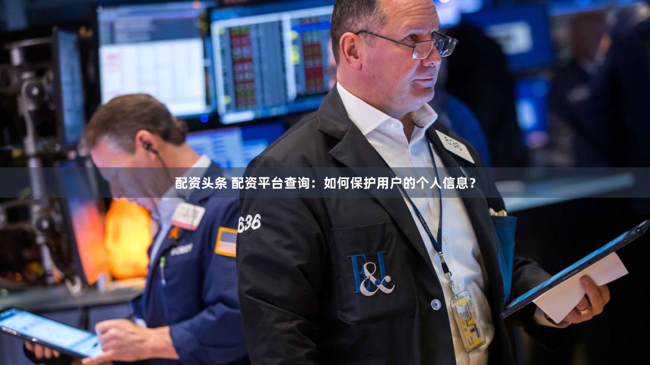 配资头条 配资平台查询：如何保护用户的个人信息？