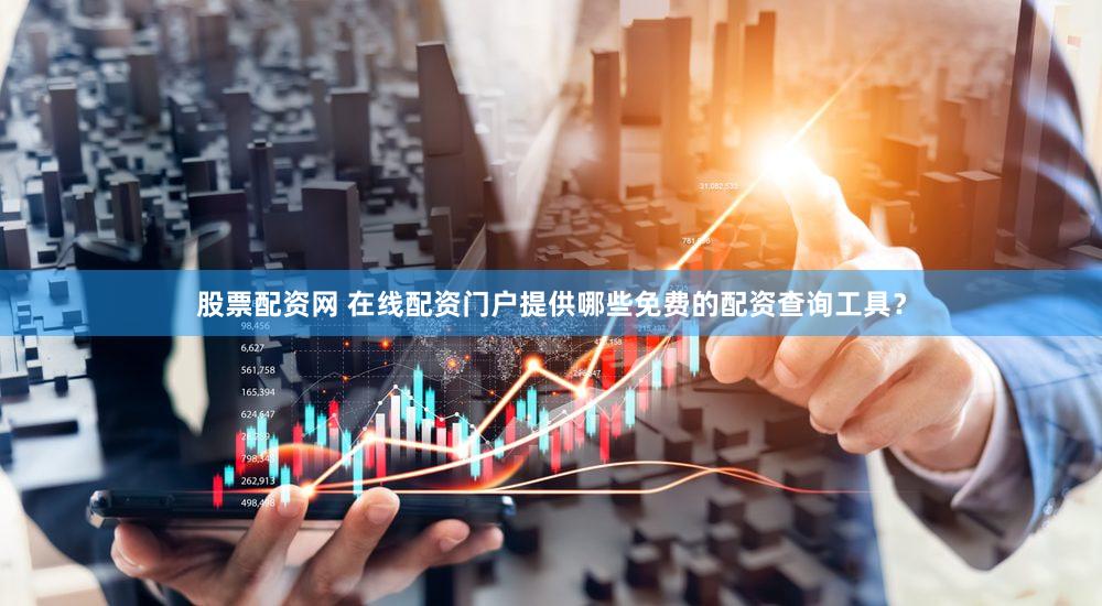 股票配资网 在线配资门户提供哪些免费的配资查询工具？