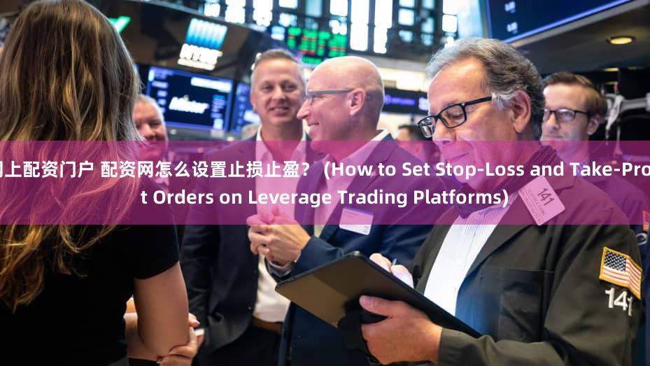 网上配资门户 配资网怎么设置止损止盈？ (How to Set Stop-Loss and Take-Profit Orders on Leverage Trading Platforms)