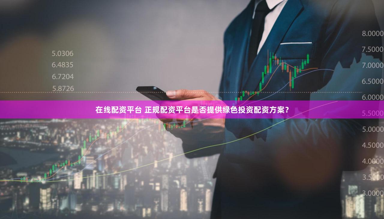 在线配资平台 正规配资平台是否提供绿色投资配资方案？