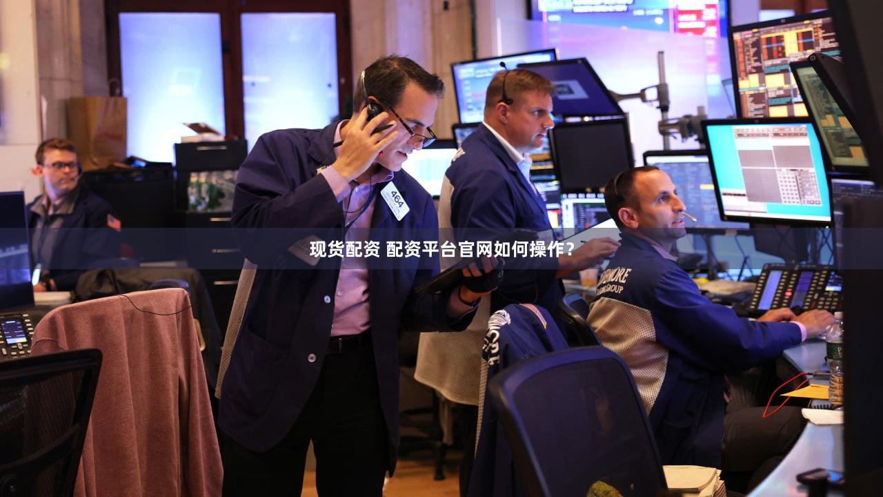现货配资 配资平台官网如何操作？