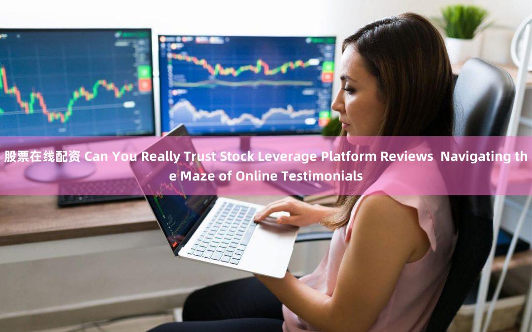 股票在线配资 Can You Really Trust Stock Leverage Platform Reviews  Navigating the Maze of Online Testimonials