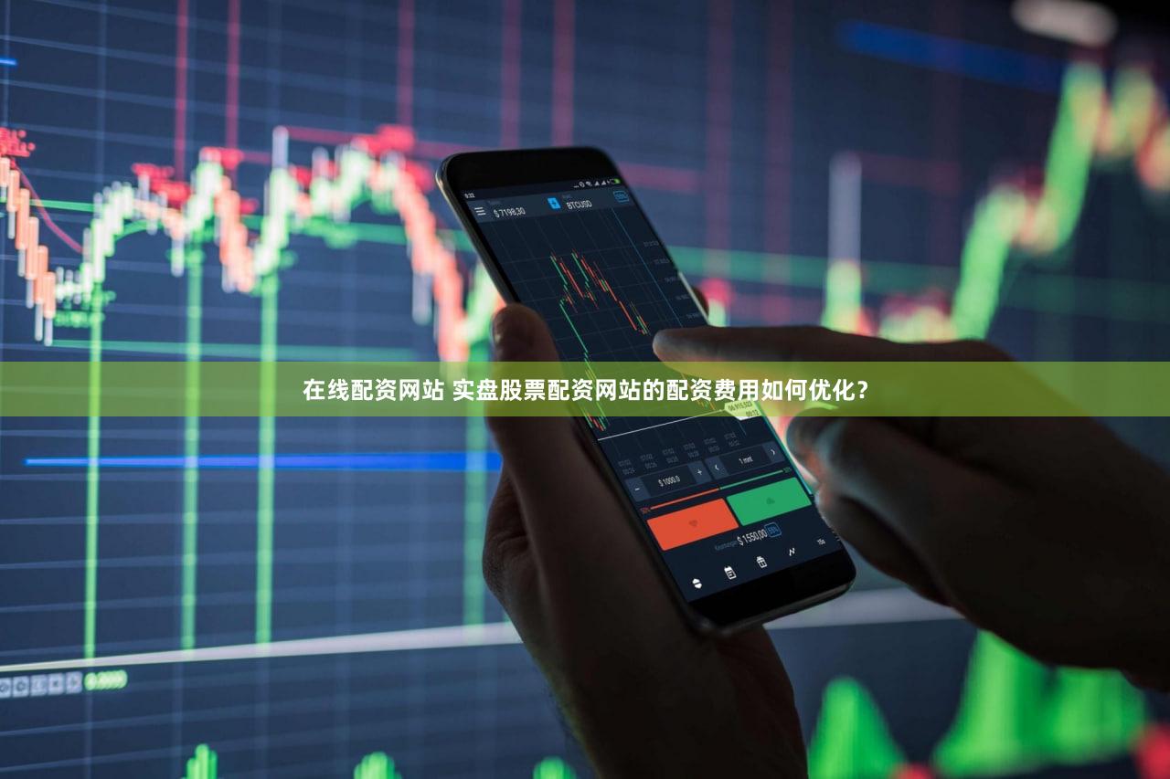 在线配资网站 实盘股票配资网站的配资费用如何优化？