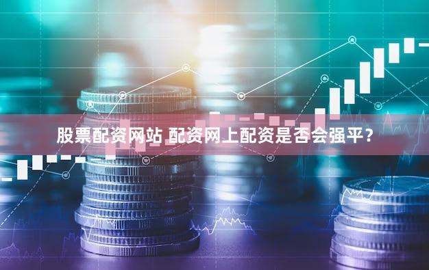 股票配资网站 配资网上配资是否会强平？