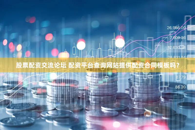 股票配资交流论坛 配资平台查询网站提供配资合同模板吗？