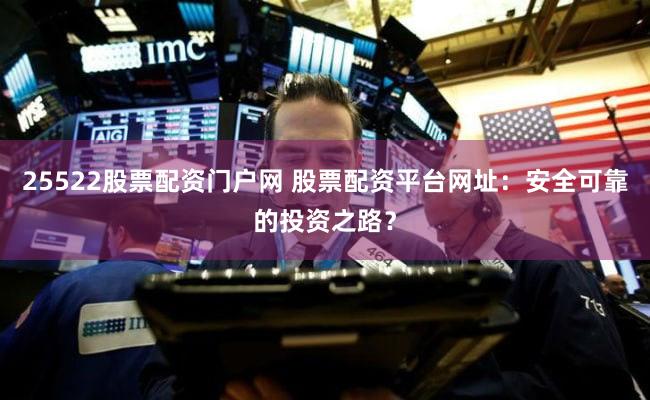 25522股票配资门户网 股票配资平台网址：安全可靠的投资之路？