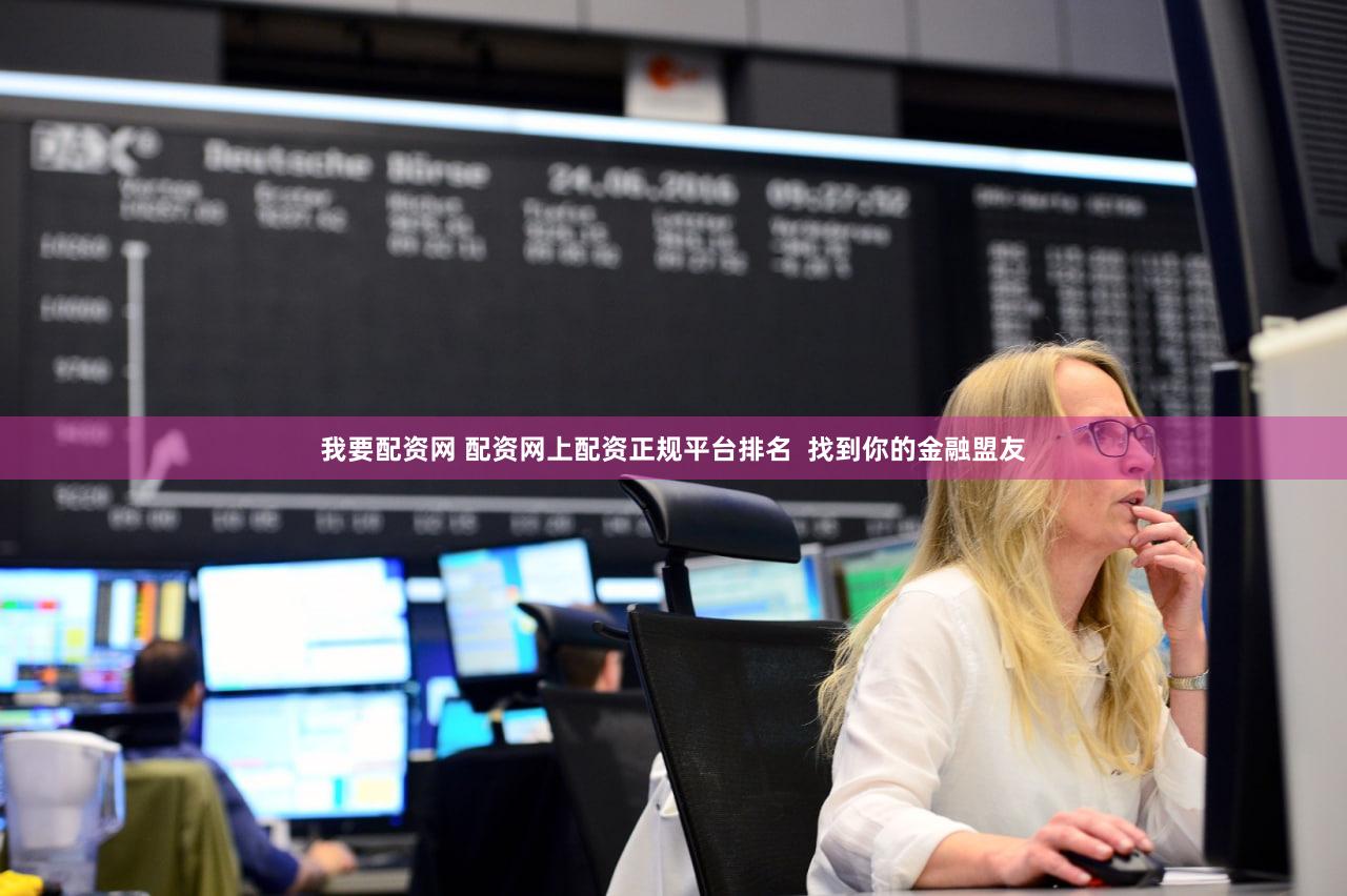 我要配资网 配资网上配资正规平台排名  找到你的金融盟友