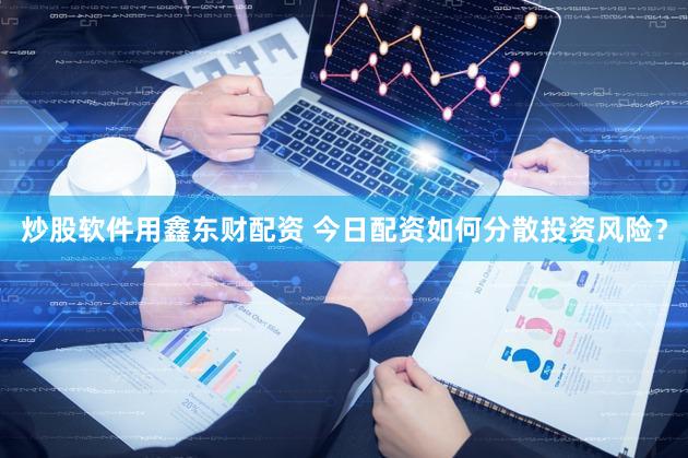 炒股软件用鑫东财配资 今日配资如何分散投资风险？