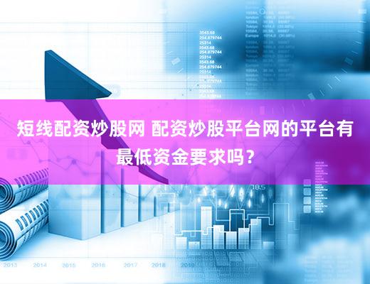 短线配资炒股网 配资炒股平台网的平台有最低资金要求吗？