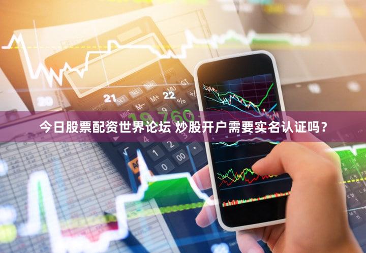 今日股票配资世界论坛 炒股开户需要实名认证吗？