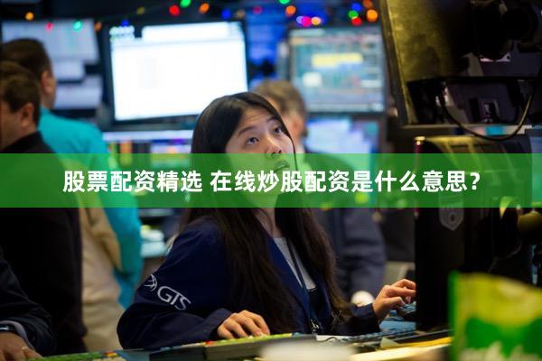 股票配资精选 在线炒股配资是什么意思？