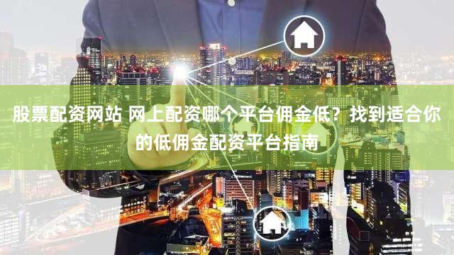 股票配资网站 网上配资哪个平台佣金低？找到适合你的低佣金配资平台指南