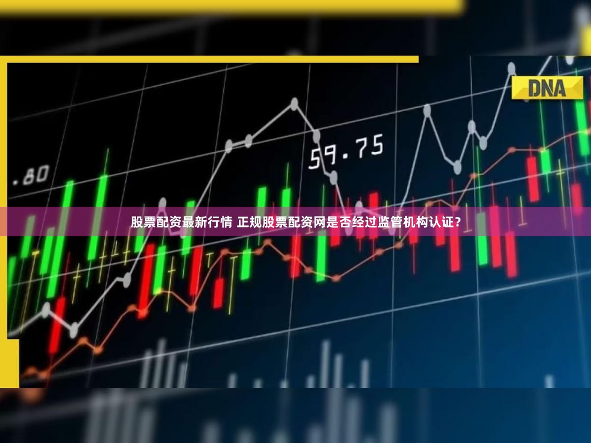 股票配资最新行情 正规股票配资网是否经过监管机构认证？