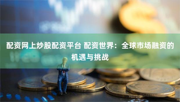 配资网上炒股配资平台 配资世界：全球市场融资的机遇与挑战