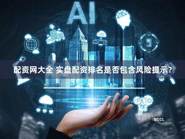配资网大全 实盘配资排名是否包含风险提示？