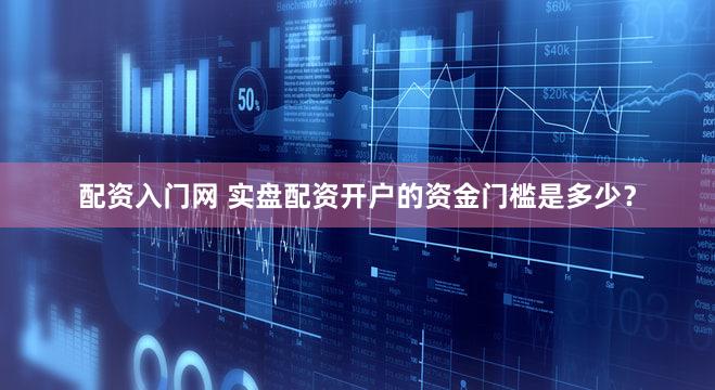 配资入门网 实盘配资开户的资金门槛是多少？