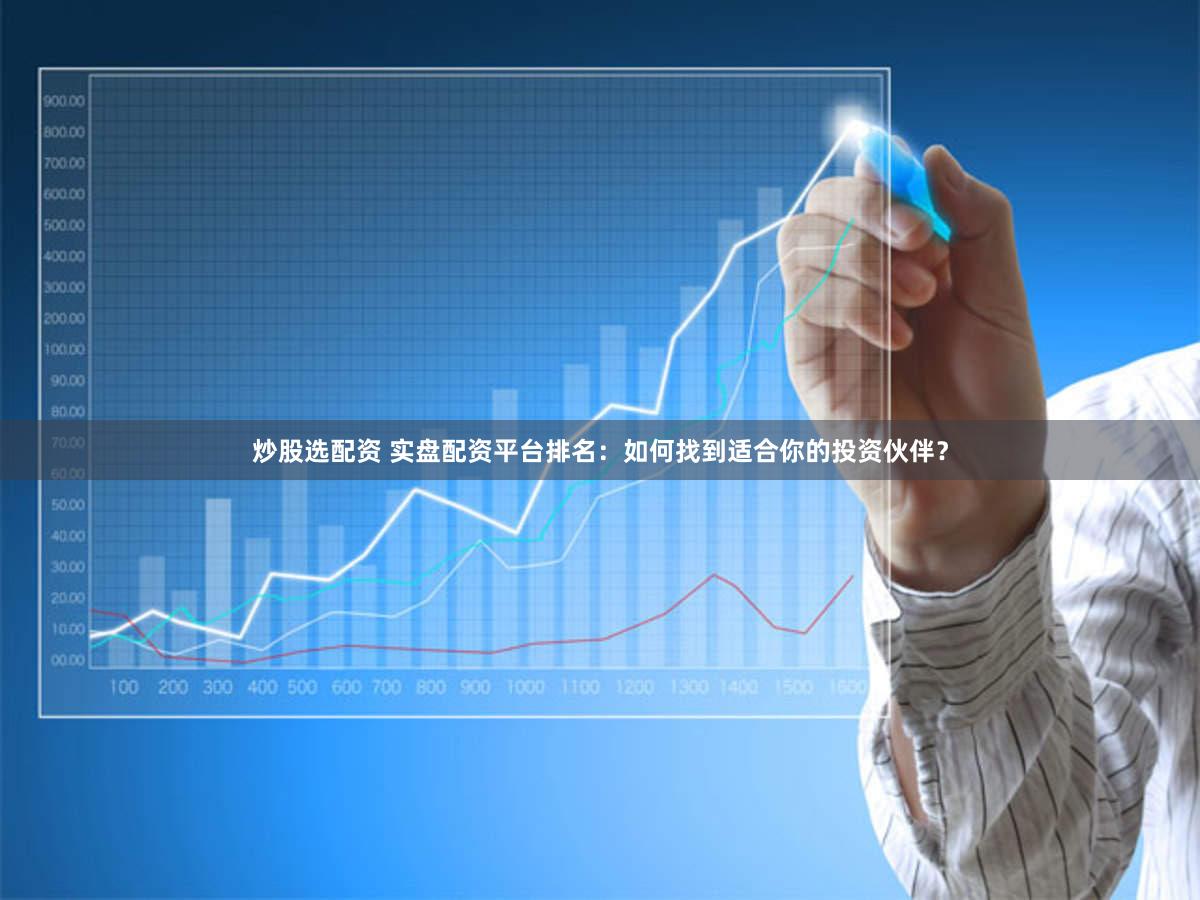 炒股选配资 实盘配资平台排名：如何找到适合你的投资伙伴？