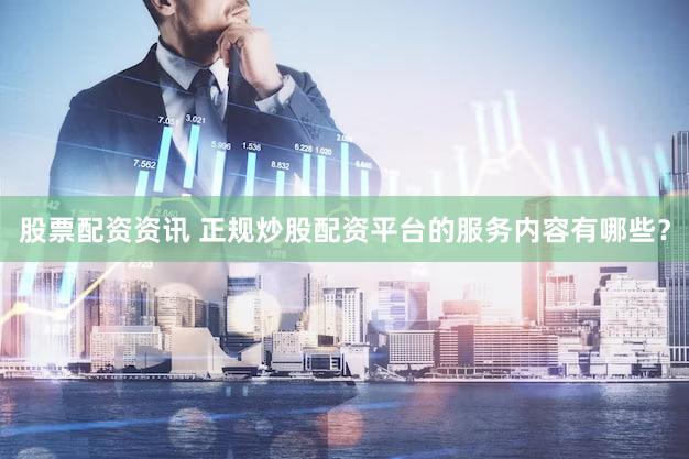 股票配资资讯 正规炒股配资平台的服务内容有哪些？