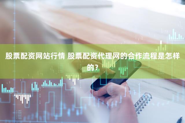 股票配资网站行情 股票配资代理网的合作流程是怎样的？