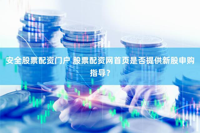 安全股票配资门户 股票配资网首页是否提供新股申购指导？