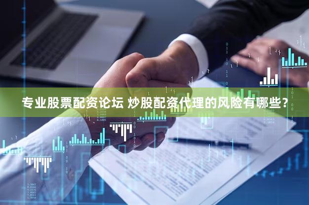 专业股票配资论坛 炒股配资代理的风险有哪些？