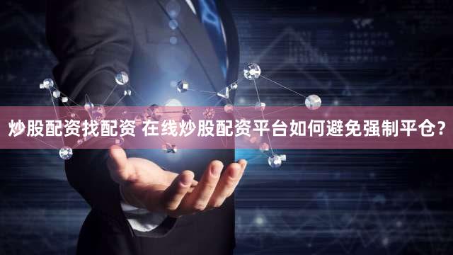 炒股配资找配资 在线炒股配资平台如何避免强制平仓？