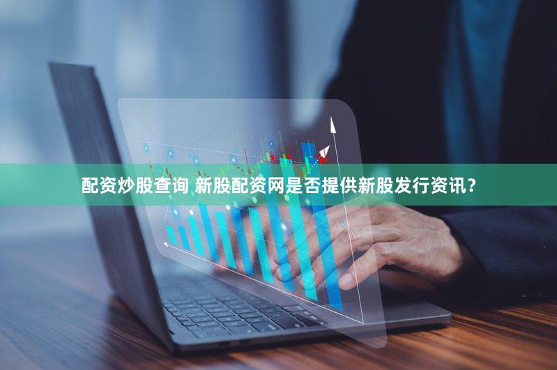 配资炒股查询 新股配资网是否提供新股发行资讯？