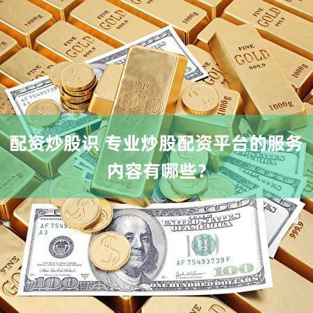 配资炒股识 专业炒股配资平台的服务内容有哪些？