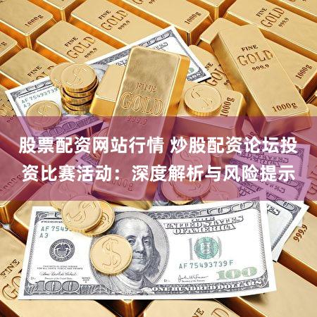 股票配资网站行情 炒股配资论坛投资比赛活动：深度解析与风险提示