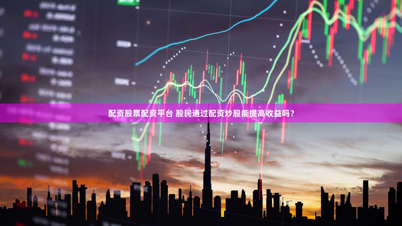 配资股票配资平台 股民通过配资炒股能提高收益吗？