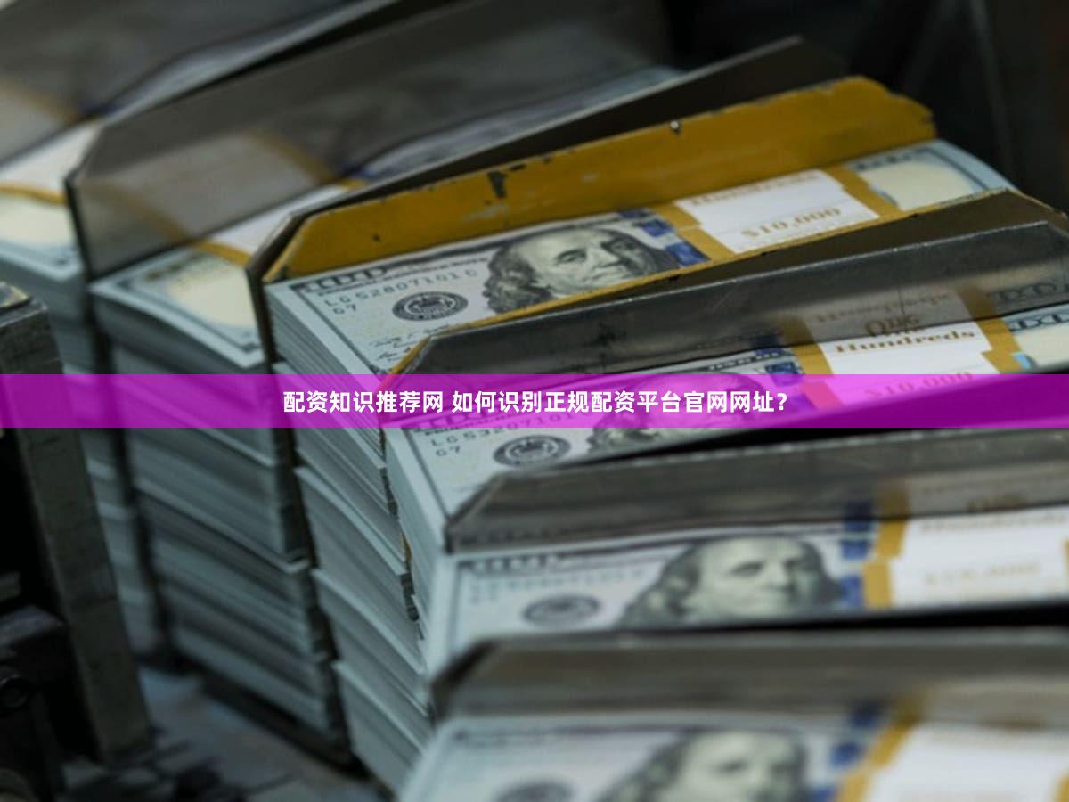 配资知识推荐网 如何识别正规配资平台官网网址？