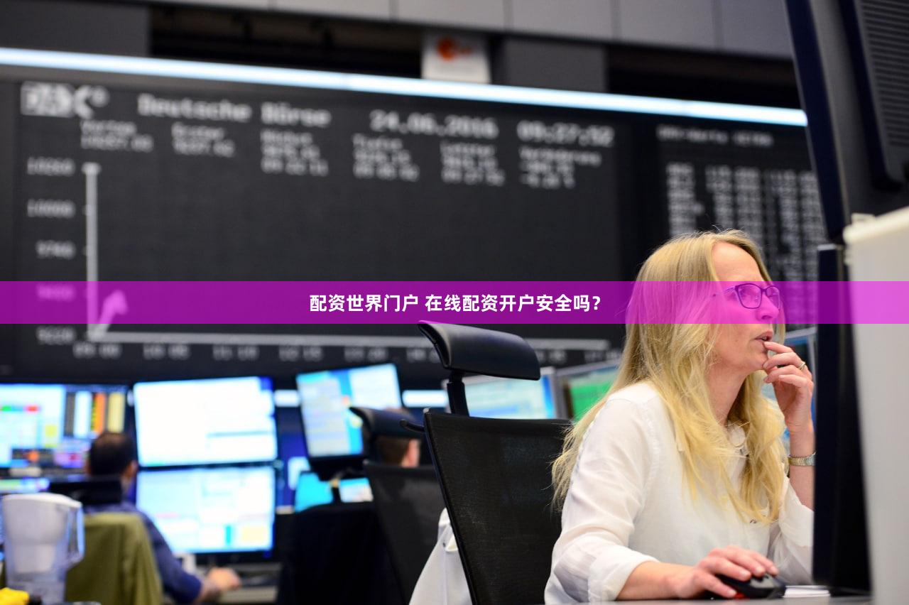 配资世界门户 在线配资开户安全吗？
