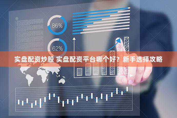 实盘配资炒股 实盘配资平台哪个好？新手选择攻略