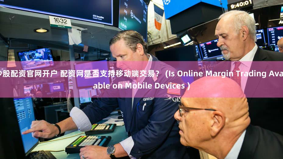 炒股配资官网开户 配资网是否支持移动端交易？ (Is Online Margin Trading Available on Mobile Devices )