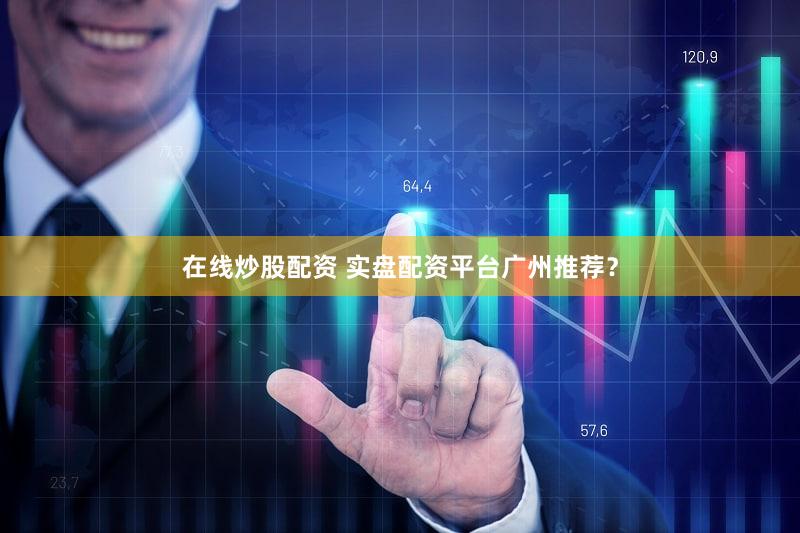 在线炒股配资 实盘配资平台广州推荐？