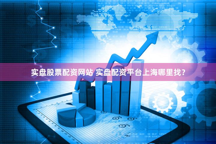 实盘股票配资网站 实盘配资平台上海哪里找？