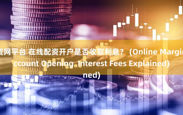 配资网平台 在线配资开户是否收取利息？ (Online Margin Account Opening  Interest Fees Explained)