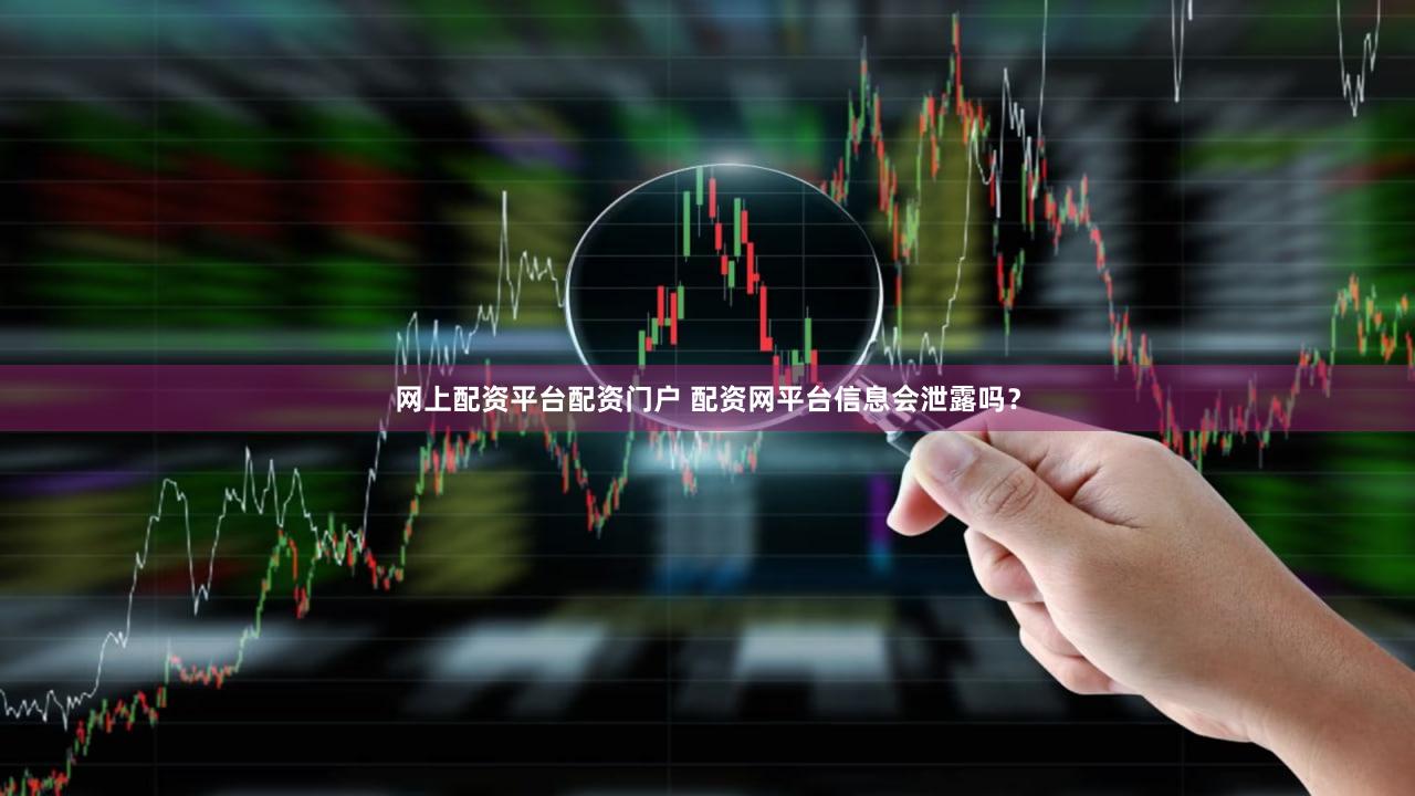 网上配资平台配资门户 配资网平台信息会泄露吗？