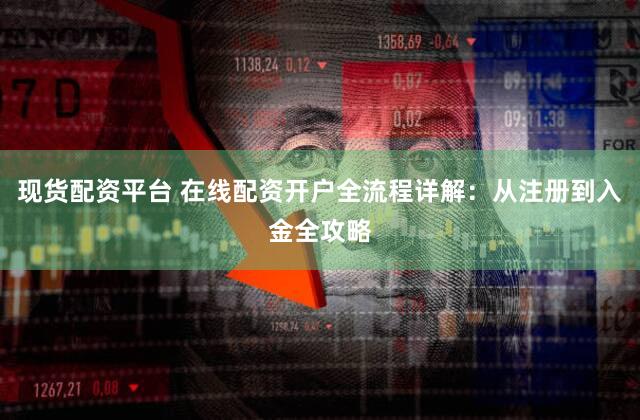 现货配资平台 在线配资开户全流程详解：从注册到入金全攻略