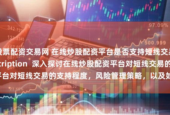 股票配资交易网 在线炒股配资平台是否支持短线交易？   (Meta Description  深入探讨在线炒股配资平台对短线交易的支持程度，风险管理策略，以及如何选择合适的平台。)