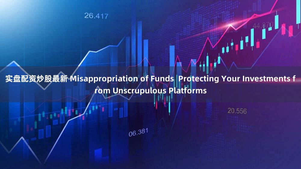 实盘配资炒股最新 Misappropriation of Funds  Protecting Your Investments from Unscrupulous Platforms