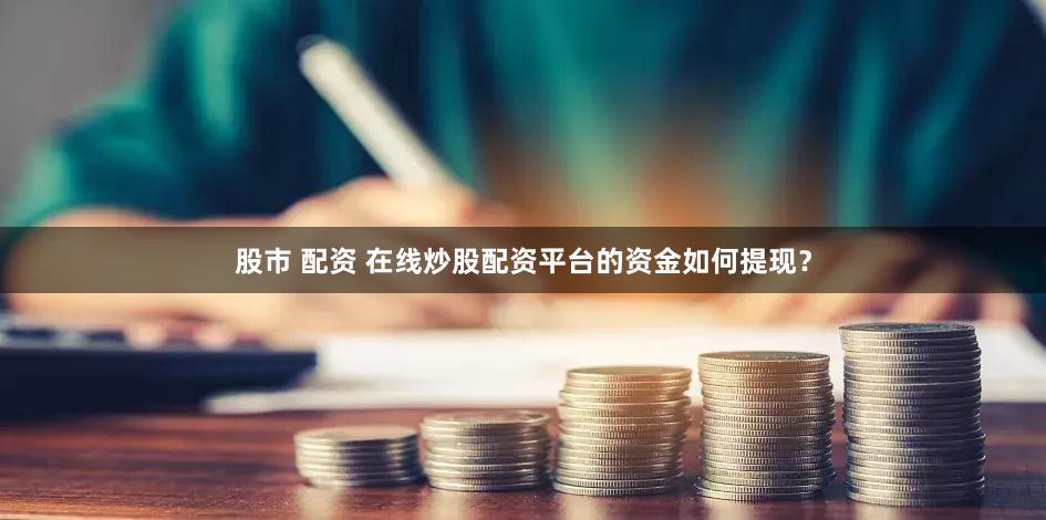 股市 配资 在线炒股配资平台的资金如何提现？