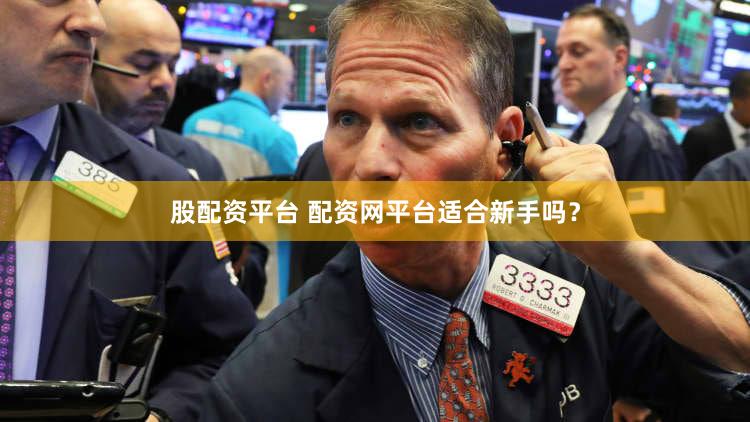 股配资平台 配资网平台适合新手吗？
