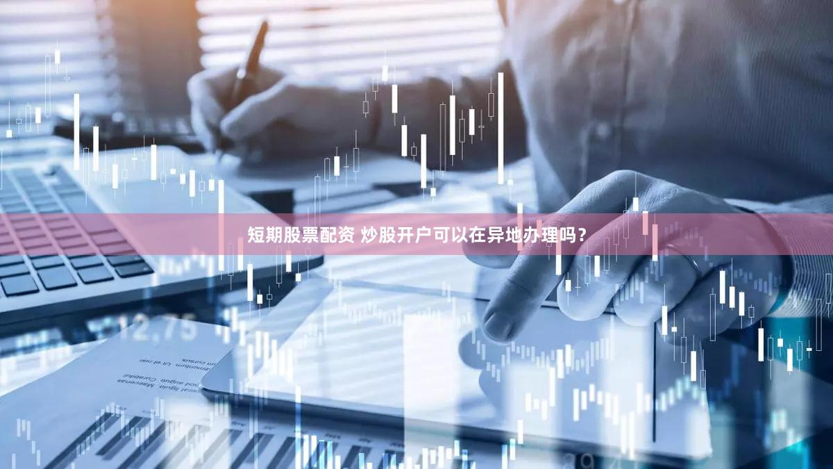 短期股票配资 炒股开户可以在异地办理吗？