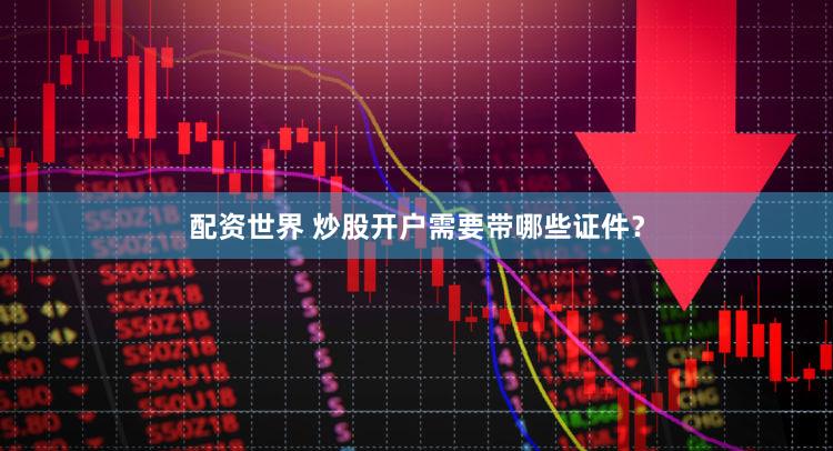 配资世界 炒股开户需要带哪些证件？