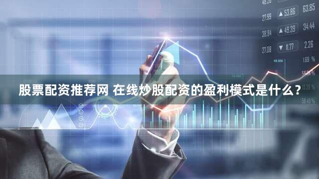 股票配资推荐网 在线炒股配资的盈利模式是什么？